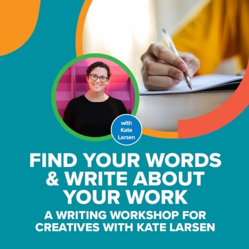 FIND YOUR WORDS & WRITE ABOUT YOUR WORK -- A Writing Workshop for Creatives with Kate Larsen